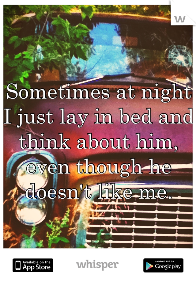 Sometimes at night I just lay in bed and think about him, even though he doesn't like me.