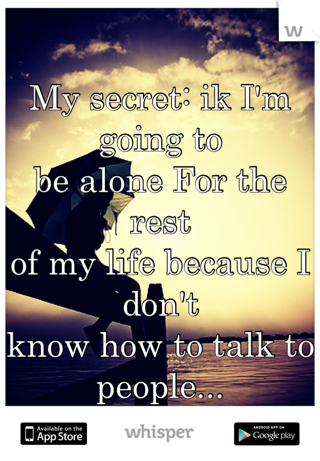 My secret: ik I'm going to 
be alone For the rest 
of my life because I don't 
know how to talk to people...