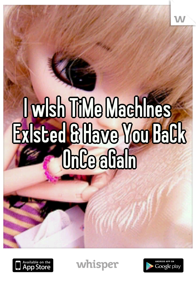 I wIsh TiMe MachInes ExIsted & Have You BaCk OnCe aGaIn