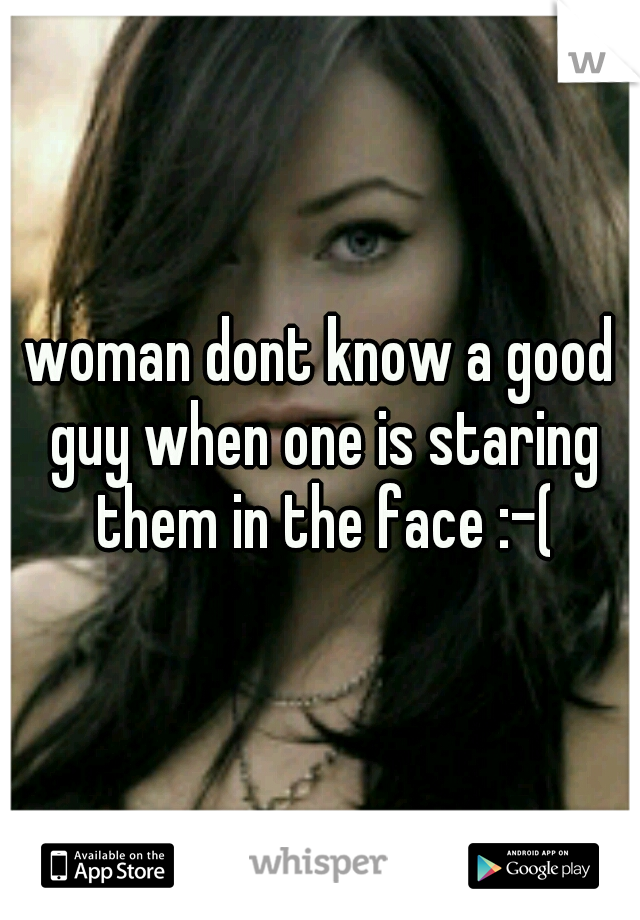 woman dont know a good guy when one is staring them in the face :-(