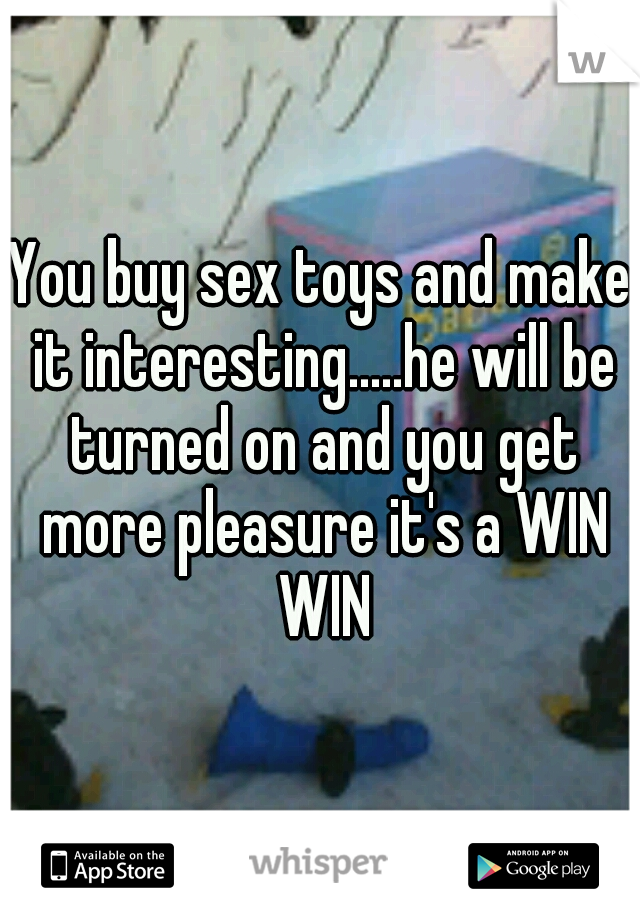 You buy sex toys and make it interesting.....he will be turned on and you get more pleasure it's a WIN WIN