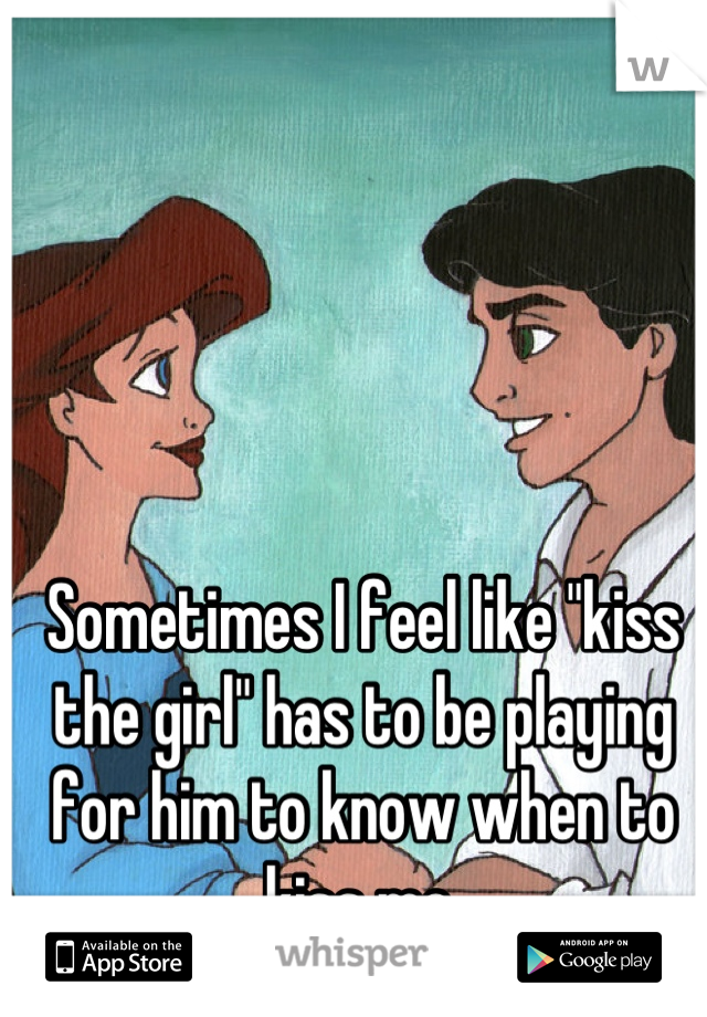 Sometimes I feel like "kiss the girl" has to be playing for him to know when to kiss me.
