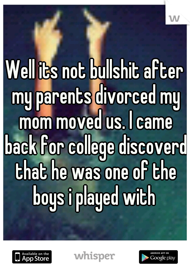 Well its not bullshit after my parents divorced my mom moved us. I came back for college discoverd that he was one of the boys i played with 
