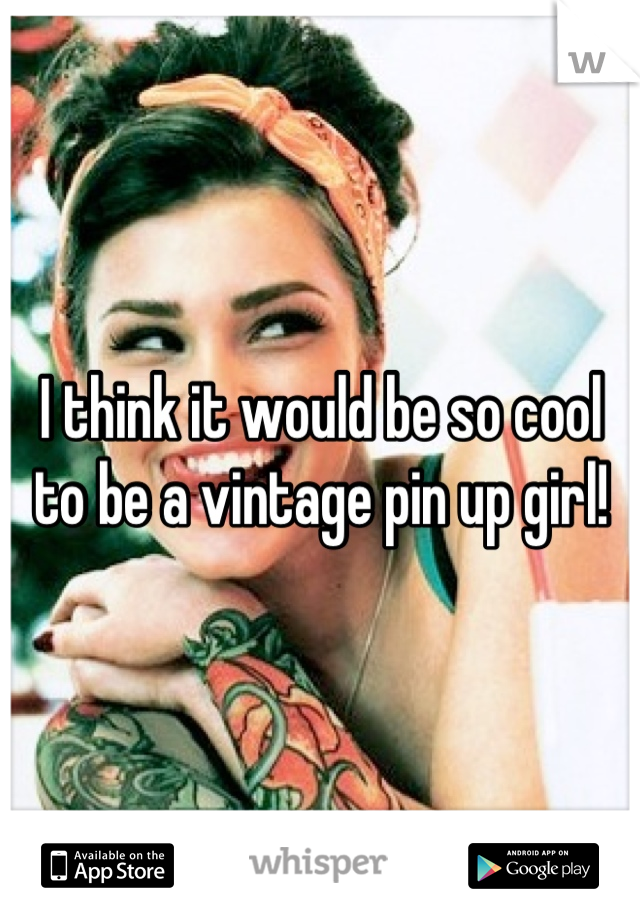 I think it would be so cool to be a vintage pin up girl!