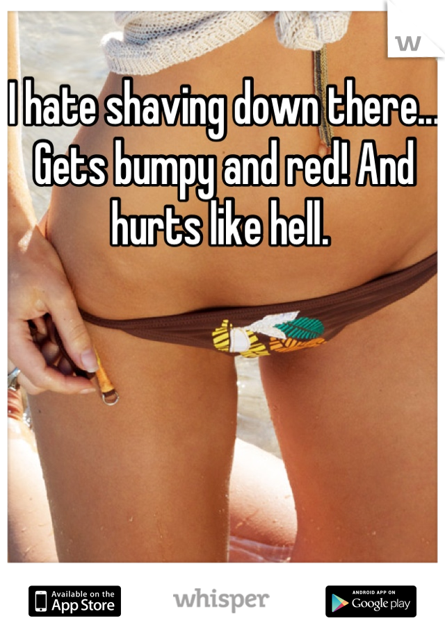 I hate shaving down there... Gets bumpy and red! And hurts like hell. 