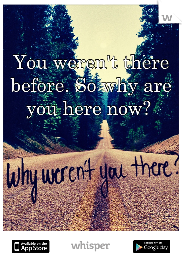 You weren't there before. So why are you here now? 
