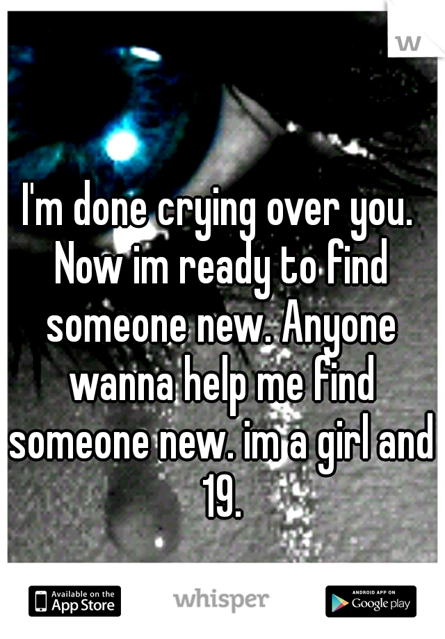I'm done crying over you. Now im ready to find someone new. Anyone wanna help me find someone new. im a girl and 19.