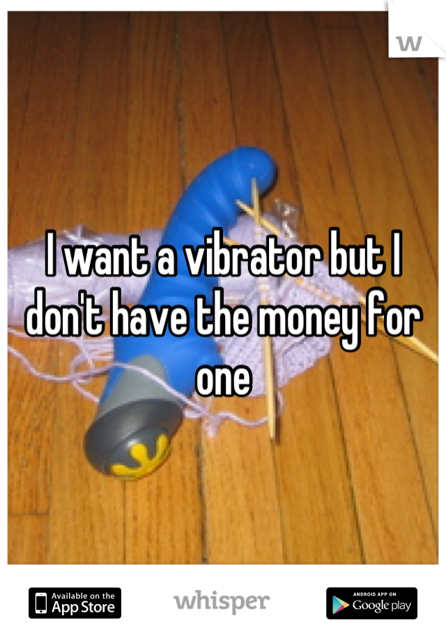 I want a vibrator but I don't have the money for one