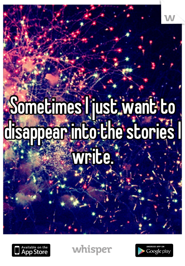 Sometimes I just want to disappear into the stories I write.