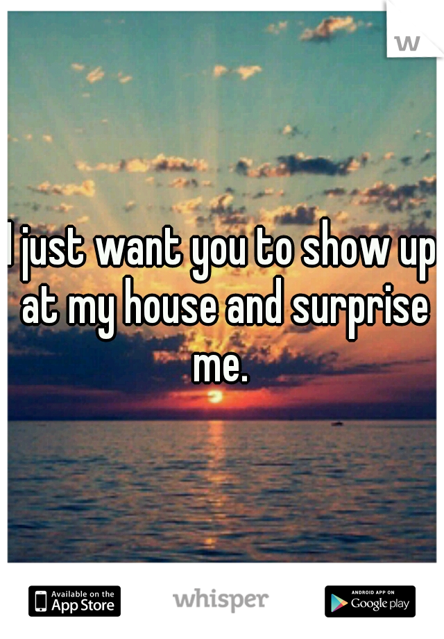I just want you to show up at my house and surprise me. 