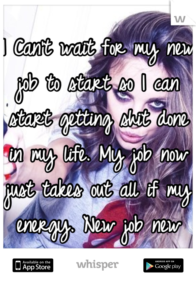 I Can't wait for my new job to start so I can start getting shit done in my life. My job now just takes out all if my energy. New job new start :)