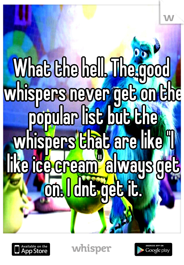 What the hell. The good whispers never get on the popular list but the whispers that are like "I like ice cream" always get on. I dnt get it.