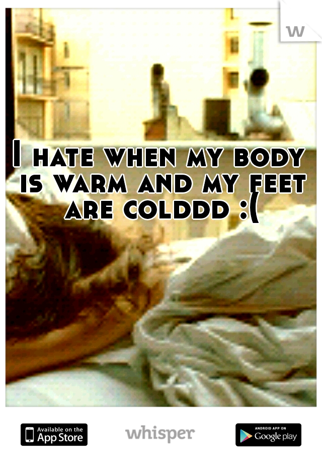 I hate when my body is warm and my feet are colddd :(