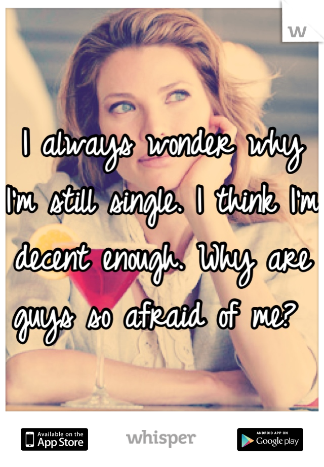 I always wonder why I'm still single. I think I'm decent enough. Why are guys so afraid of me? 