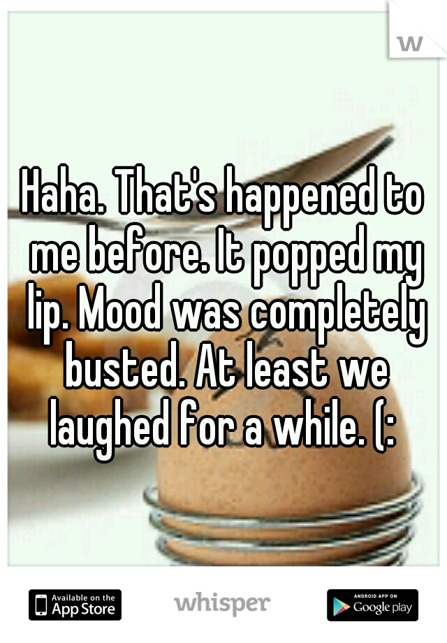 Haha. That's happened to me before. It popped my lip. Mood was completely busted. At least we laughed for a while. (: 