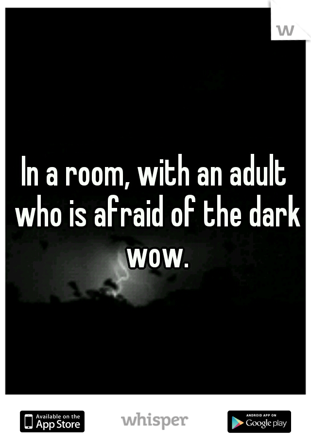 In a room, with an adult who is afraid of the dark wow.
