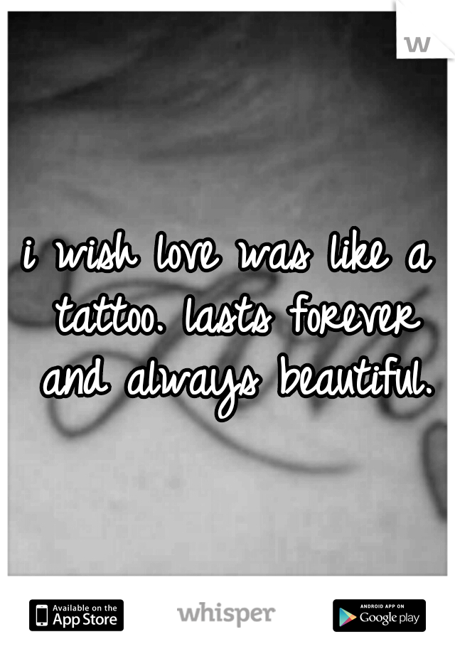 i wish love was like a tattoo. lasts forever and always beautiful.