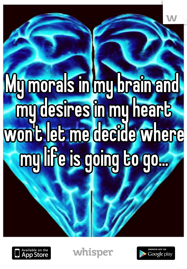 My morals in my brain and my desires in my heart won't let me decide where my life is going to go...
