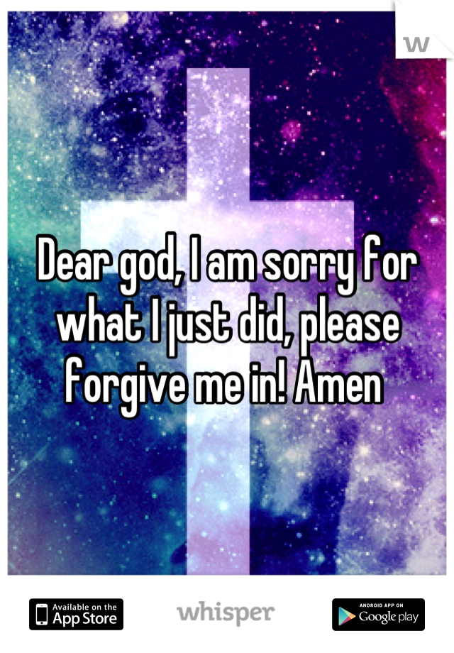 Dear god, I am sorry for what I just did, please forgive me in! Amen 