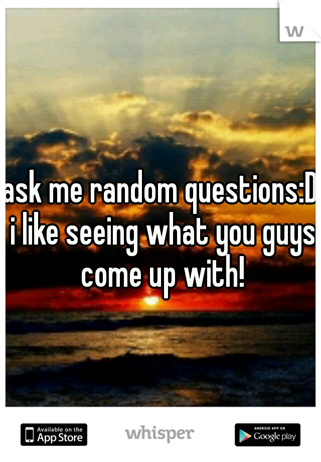 ask me random questions:D i like seeing what you guys come up with!
