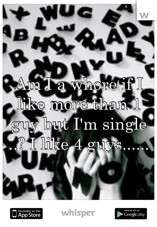Am I a whore if I like more than 1 guy but I'm single ..? I like 4 guys......
