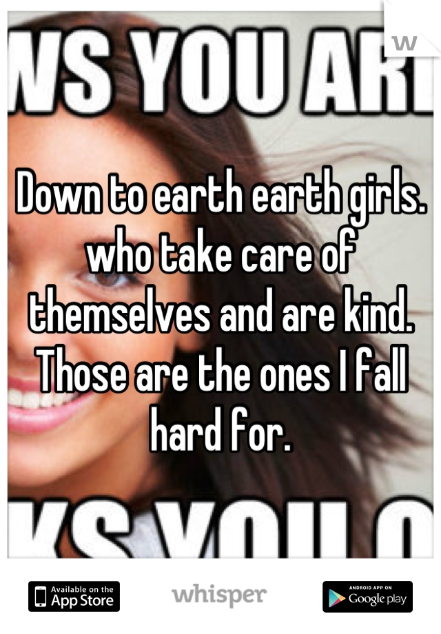 Down to earth earth girls. who take care of themselves and are kind. Those are the ones I fall hard for.