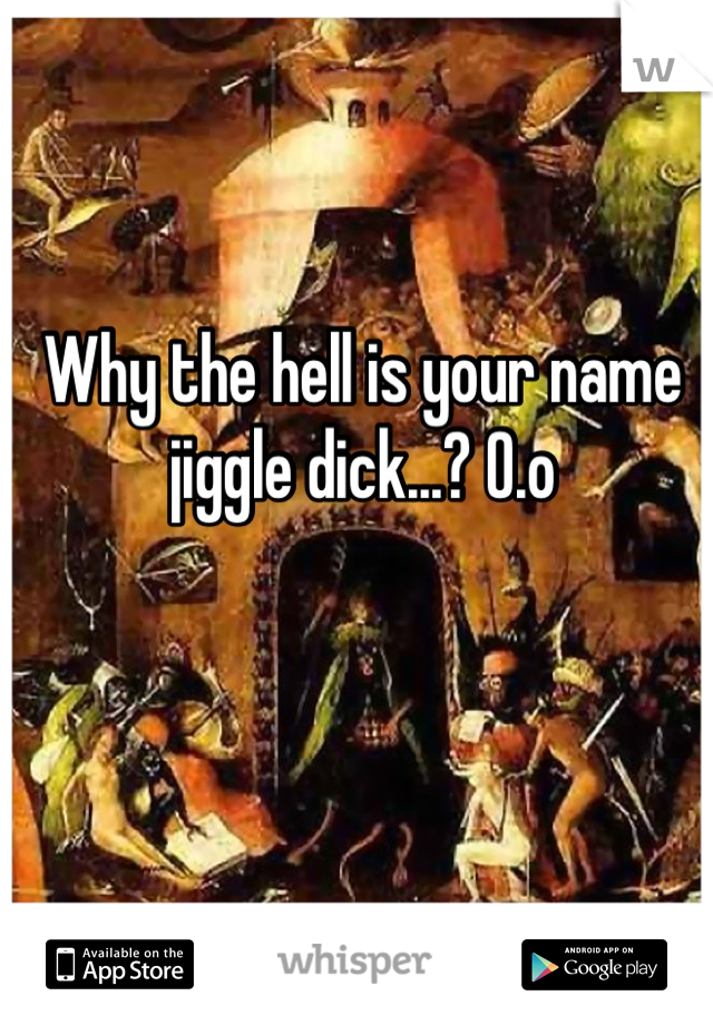 Why the hell is your name jiggle dick...? O.o