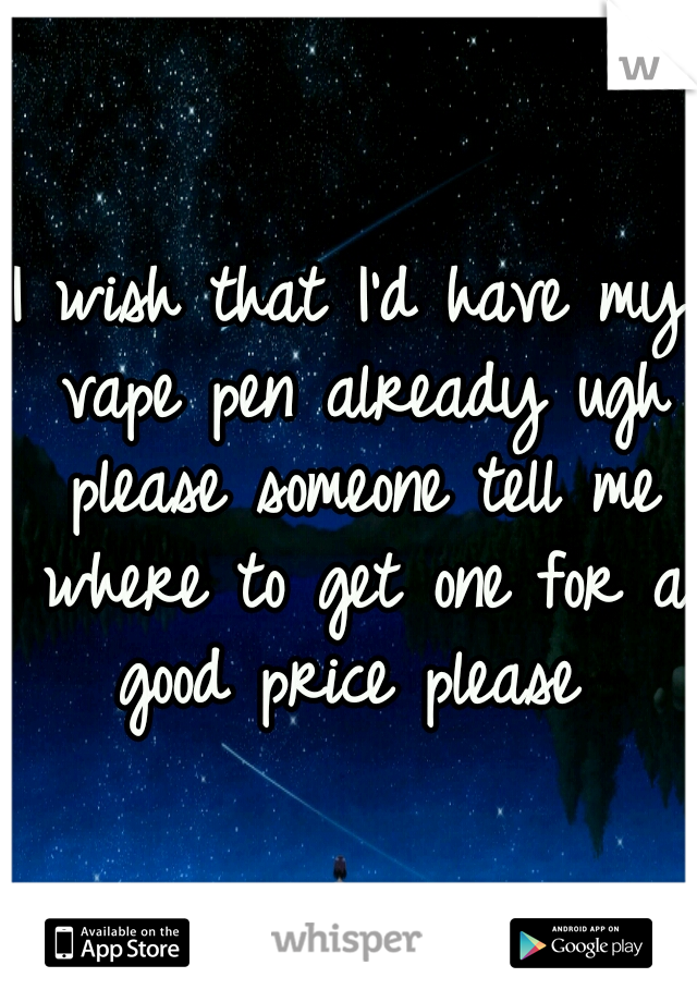 I wish that I'd have my vape pen already ugh please someone tell me where to get one for a good price please 