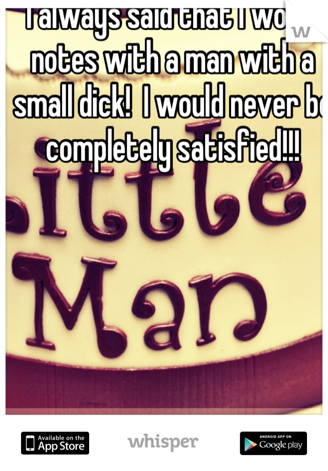 I always said that I would notes with a man with a small dick!  I would never be completely satisfied!!!