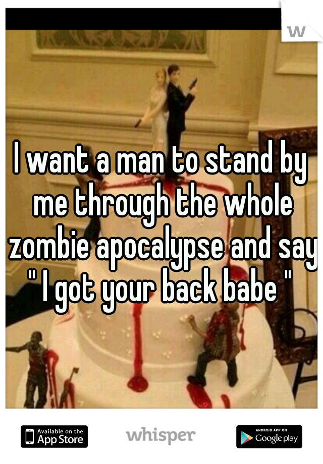 I want a man to stand by me through the whole zombie apocalypse and say " I got your back babe " 