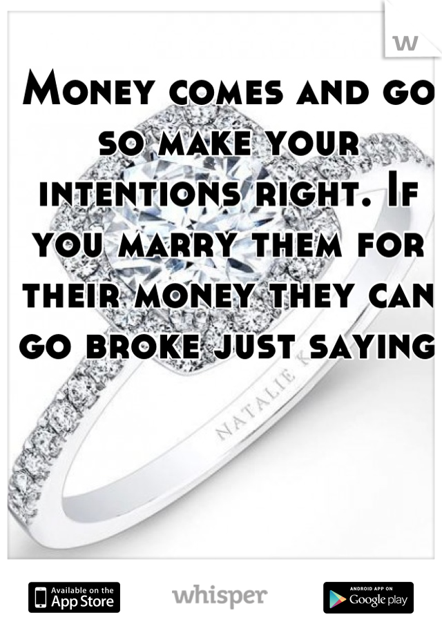 Money comes and go so make your intentions right. If you marry them for their money they can go broke just saying