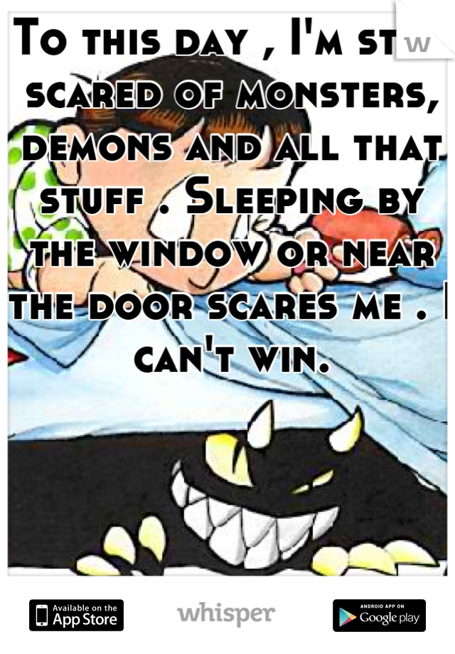 To this day , I'm still scared of monsters, demons and all that stuff . Sleeping by the window or near the door scares me . I can't win.