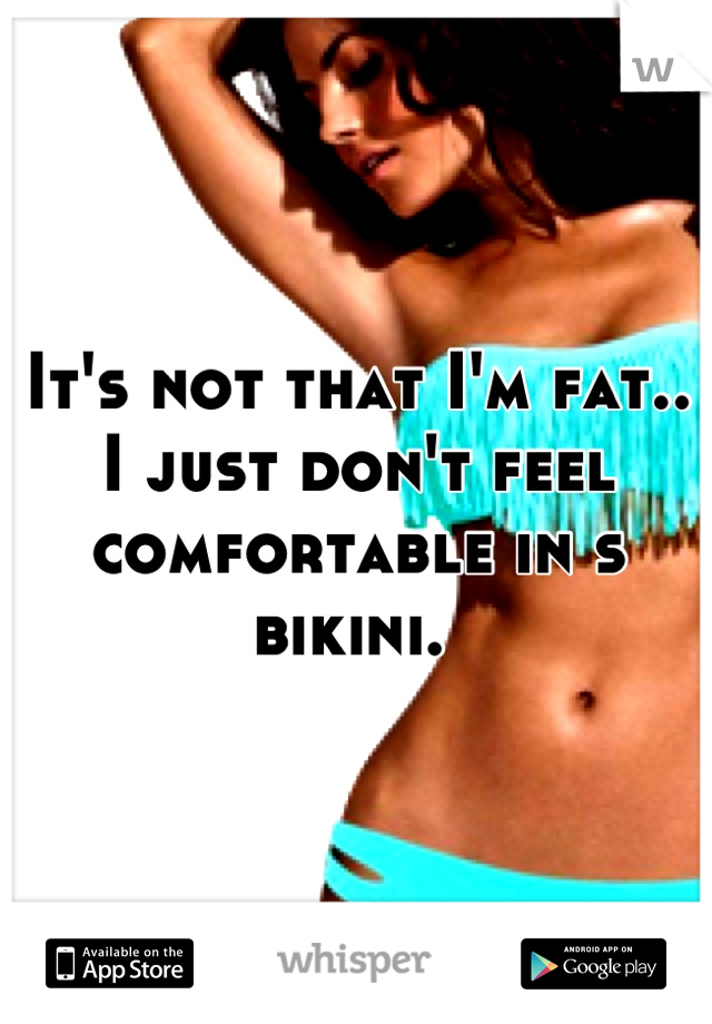 It's not that I'm fat.. I just don't feel comfortable in s bikini. 