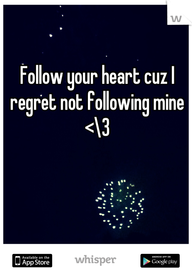 Follow your heart cuz I regret not following mine <\3