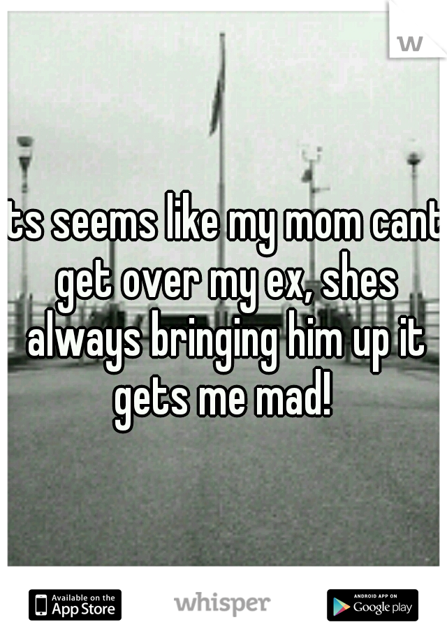its seems like my mom cant get over my ex, shes always bringing him up it gets me mad! 