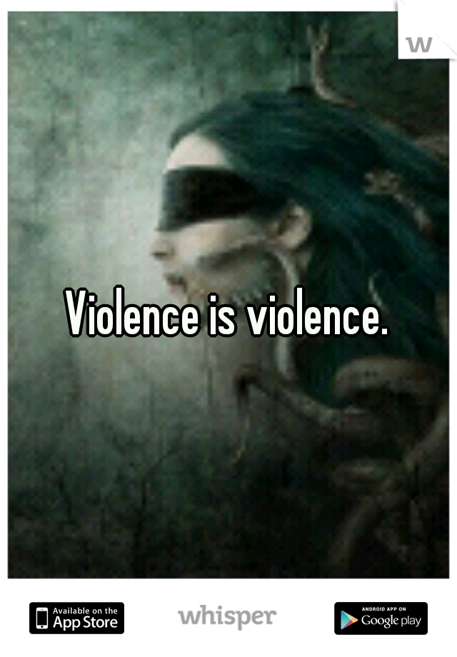 Violence is violence.