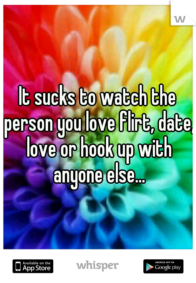 It sucks to watch the person you love flirt, date, love or hook up with anyone else...