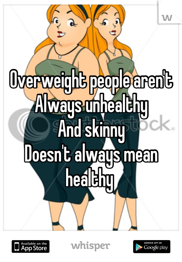 Overweight people aren't 
Always unhealthy 
And skinny 
Doesn't always mean healthy 