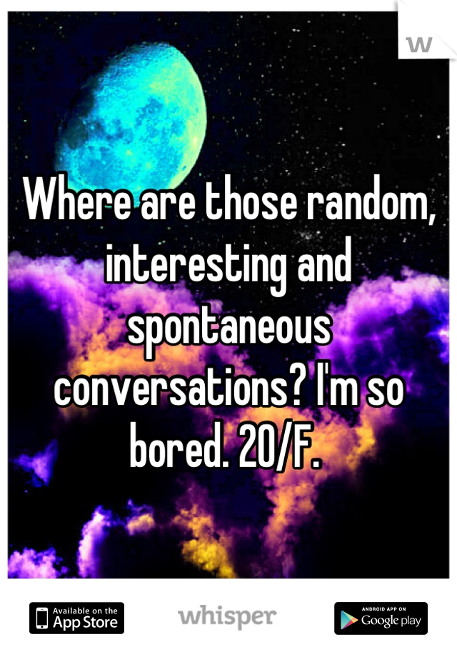 Where are those random, interesting and spontaneous conversations? I'm so bored. 20/F. 