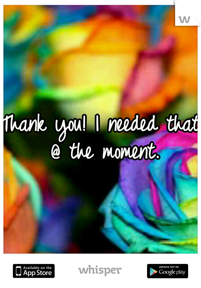 Thank you! I needed that @ the moment.