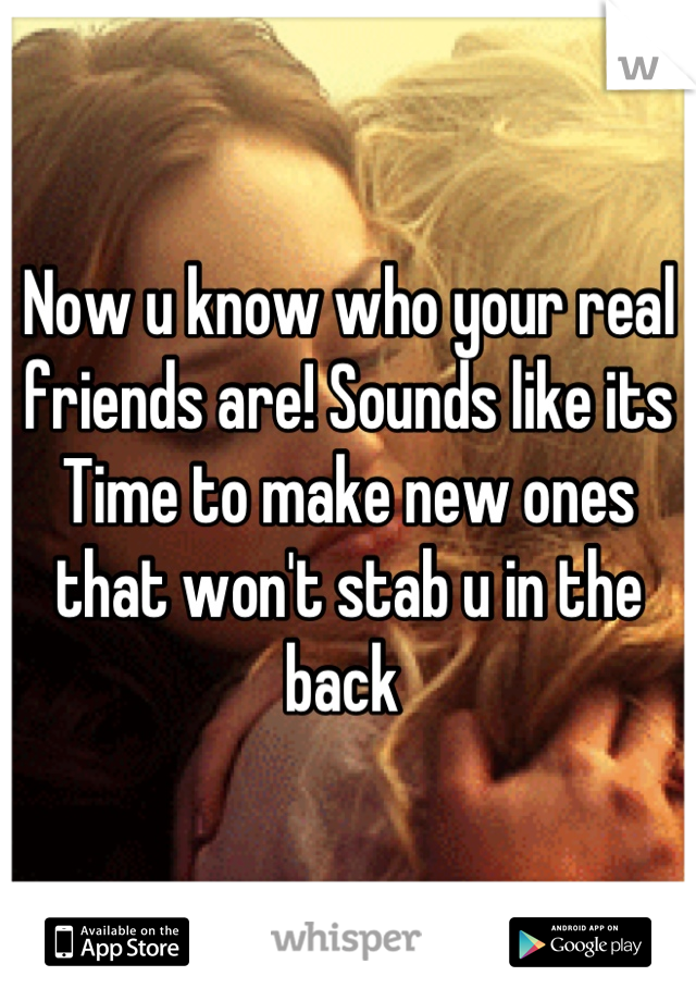 Now u know who your real friends are! Sounds like its Time to make new ones that won't stab u in the back 