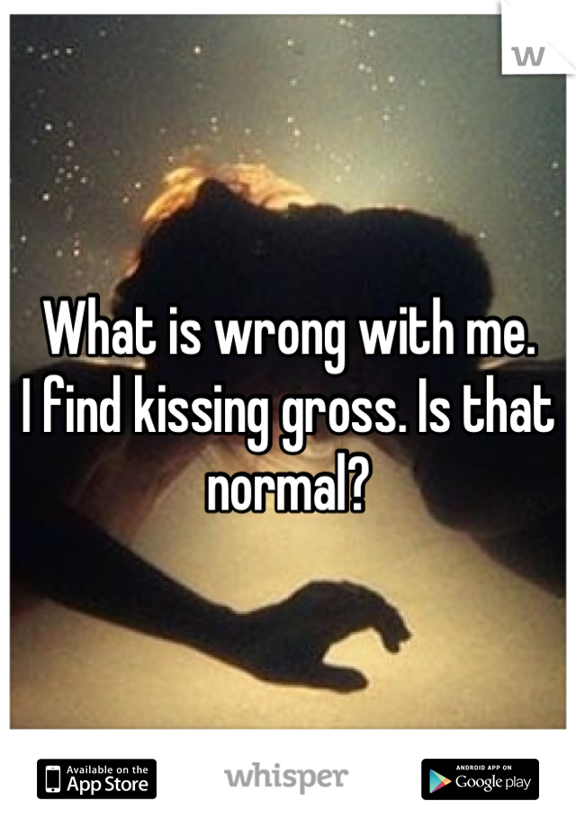 What is wrong with me.
I find kissing gross. Is that normal?