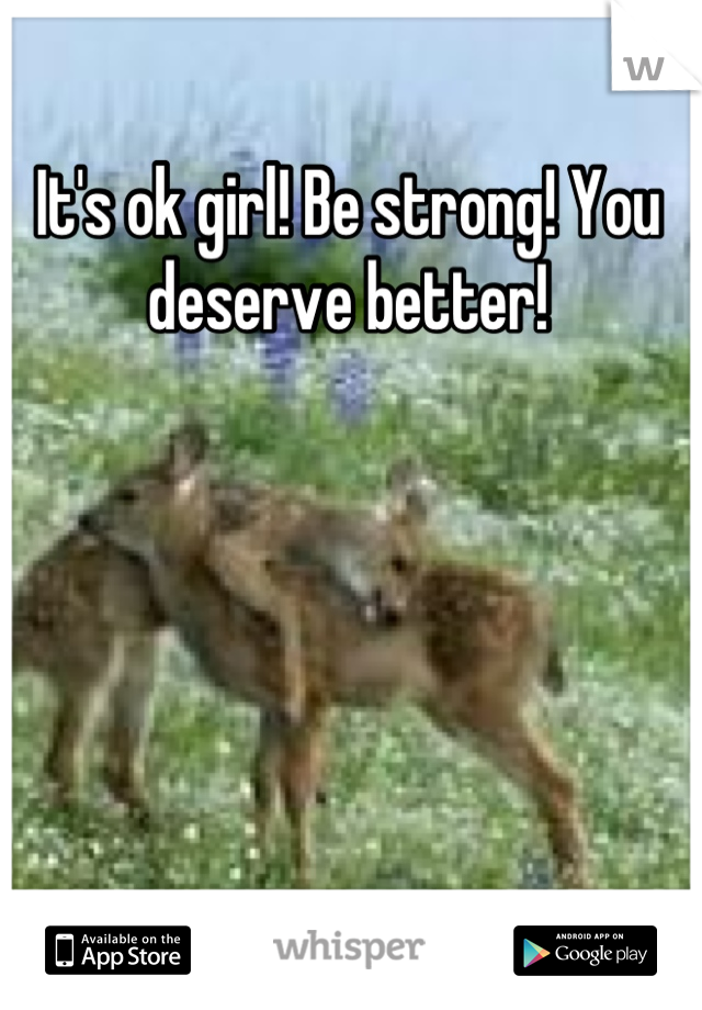It's ok girl! Be strong! You deserve better!