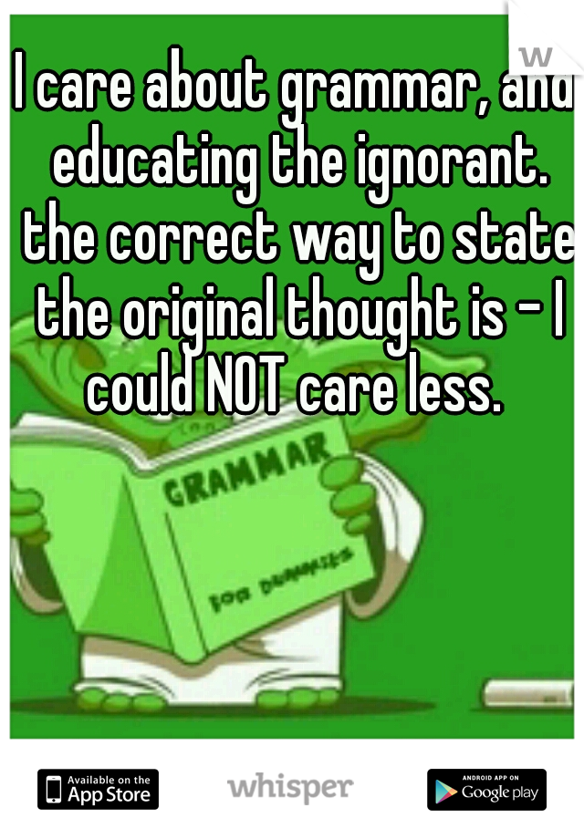 I care about grammar, and educating the ignorant. the correct way to state the original thought is - I could NOT care less. 