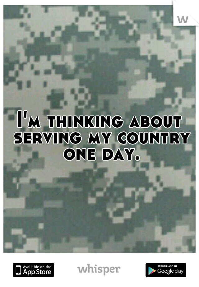 I'm thinking about serving my country one day.