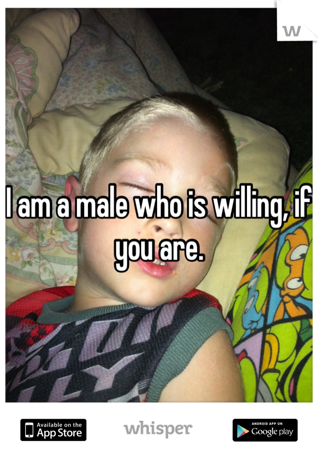 I am a male who is willing, if you are.