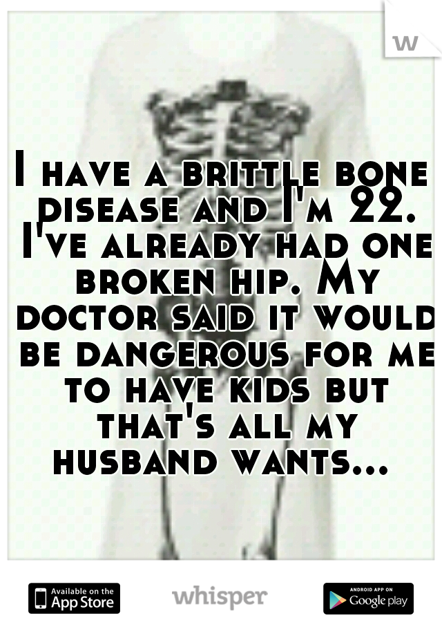 I have a brittle bone disease and I'm 22. I've already had one broken hip. My doctor said it would be dangerous for me to have kids but that's all my husband wants... 