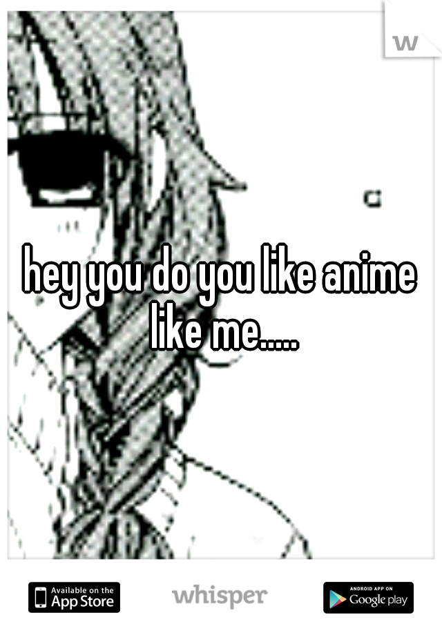 hey you do you like anime like me.....