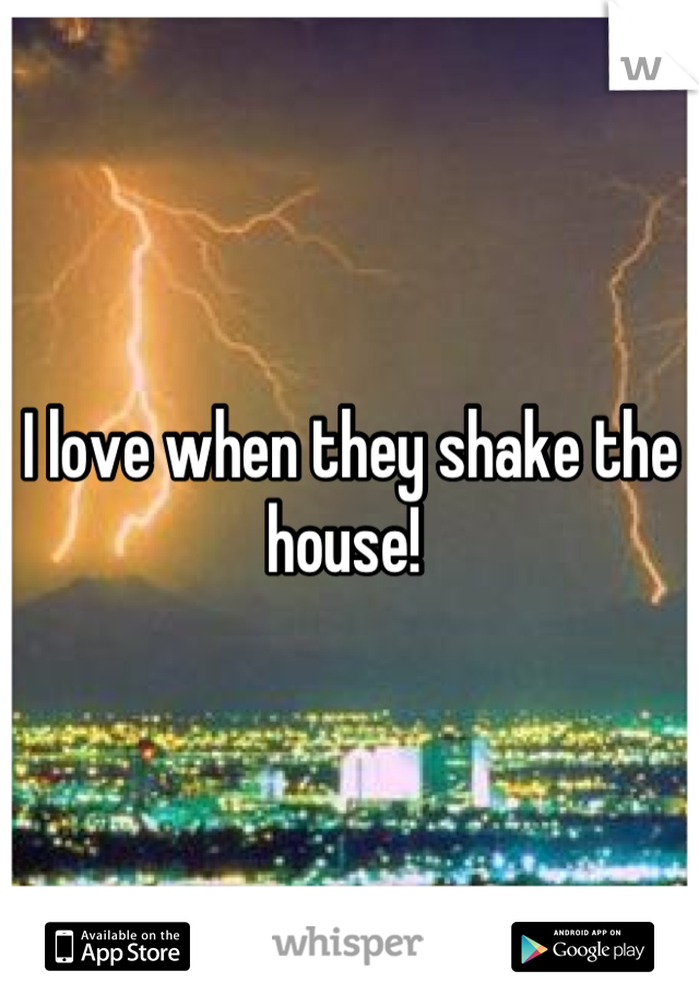 I love when they shake the house! 