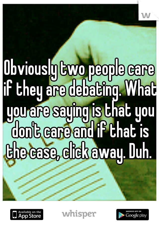 Obviously two people care if they are debating. What you are saying is that you don't care and if that is the case, click away. Duh. 